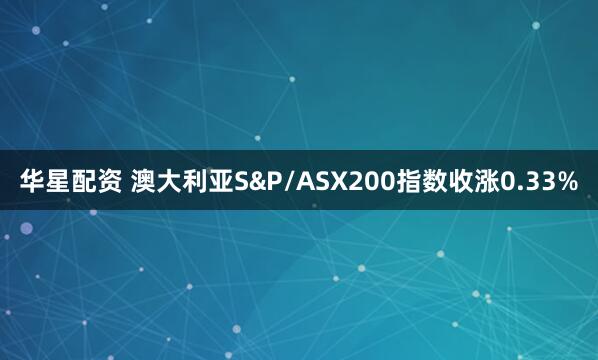 华星配资 澳大利亚S&P/ASX200指数收涨0.33%
