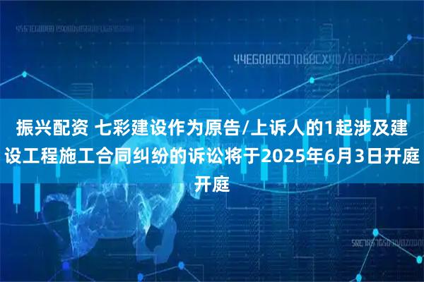 振兴配资 七彩建设作为原告/上诉人的1起涉及建设工程施工合同纠纷的诉讼将于2025年6月3日开庭