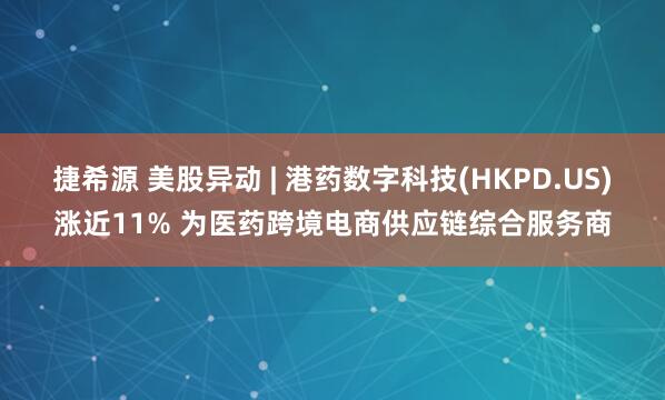 捷希源 美股异动 | 港药数字科技(HKPD.US)涨近11% 为医药跨境电商供应链综合服务商