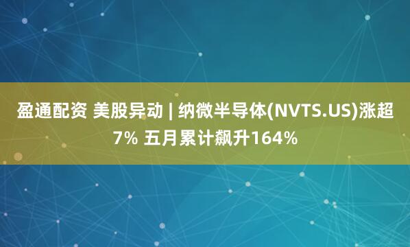 盈通配资 美股异动 | 纳微半导体(NVTS.US)涨超7% 五月累计飙升164%