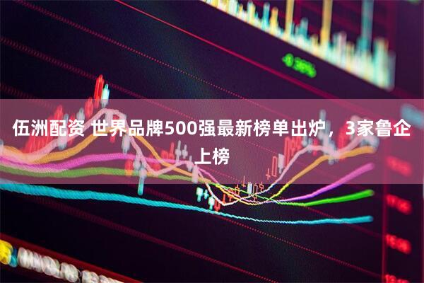 伍洲配资 世界品牌500强最新榜单出炉，3家鲁企上榜