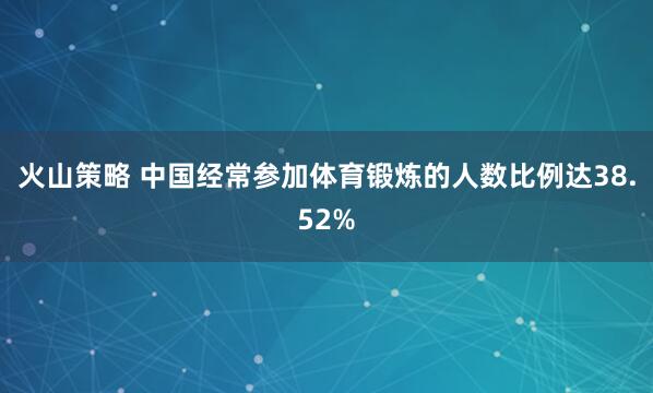 火山策略 中国经常参加体育锻炼的人数比例达38.52%