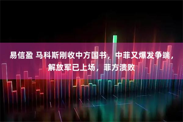 易信盈 马科斯刚收中方国书，中菲又爆发争端，解放军已上场，菲方溃败