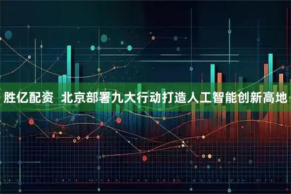 胜亿配资  北京部署九大行动打造人工智能创新高地