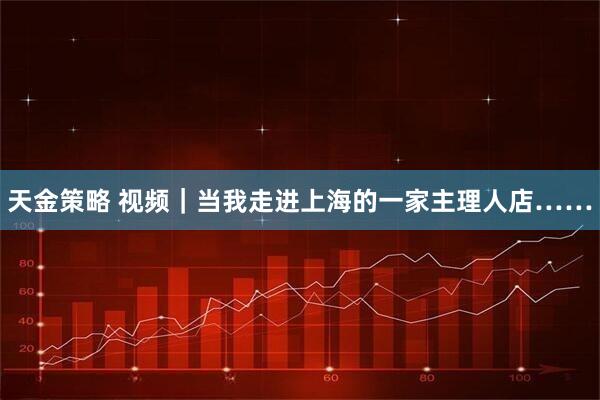 天金策略 视频｜当我走进上海的一家主理人店……