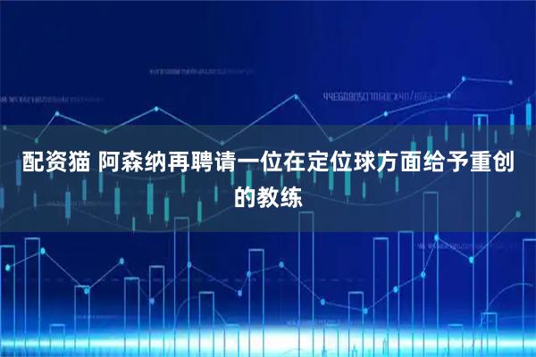 配资猫 阿森纳再聘请一位在定位球方面给予重创的教练