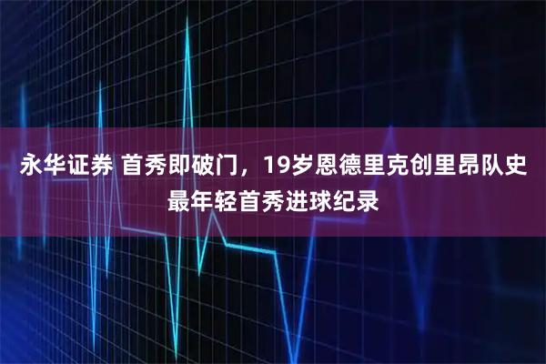 永华证券 首秀即破门，19岁恩德里克创里昂队史最年轻首秀进球纪录