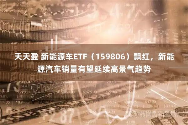 天天盈 新能源车ETF（159806）飘红，新能源汽车销量有望延续高景气趋势