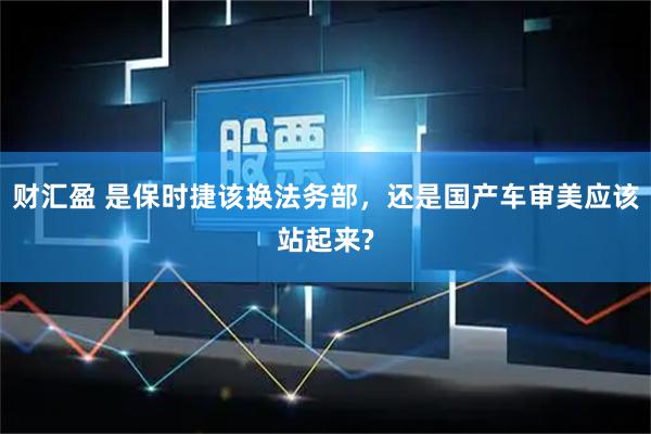 财汇盈 是保时捷该换法务部，还是国产车审美应该站起来?