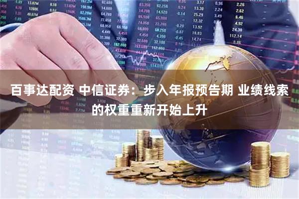 百事达配资 中信证券：步入年报预告期 业绩线索的权重重新开始上升