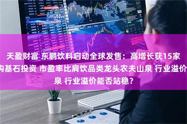 天盈财富 东鹏饮料启动全球发售：高增长获15家高质量机构基石投资 市盈率比肩饮品类龙头农夫山泉 行业溢价能否站稳？