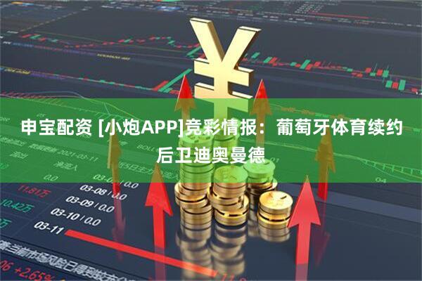 申宝配资 [小炮APP]竞彩情报：葡萄牙体育续约后卫迪奥曼德