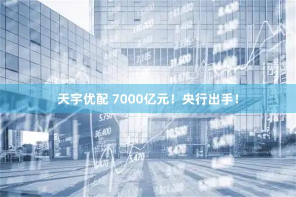天宇优配 7000亿元！央行出手！