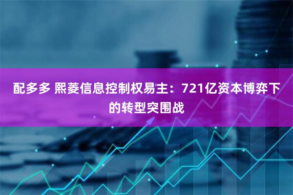 配多多 熙菱信息控制权易主：721亿资本博弈下的转型突围战