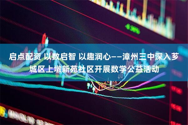 启点配资 以数启智 以趣润心——漳州三中深入芗城区上墩新苑社区开展数学公益活动