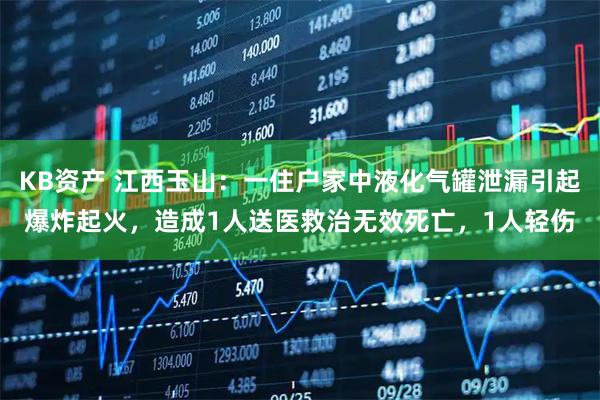 KB资产 江西玉山：一住户家中液化气罐泄漏引起爆炸起火，造成1人送医救治无效死亡，1人轻伤