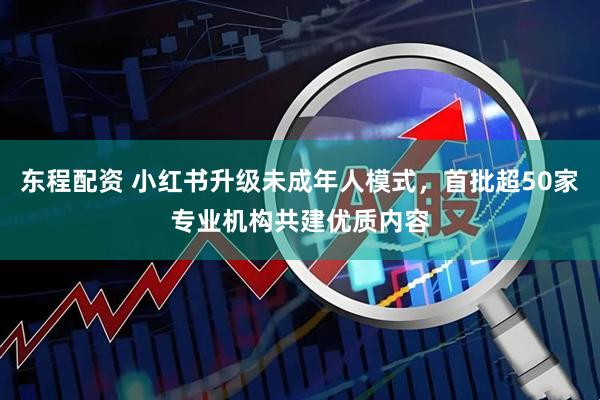 东程配资 小红书升级未成年人模式，首批超50家专业机构共建优质内容