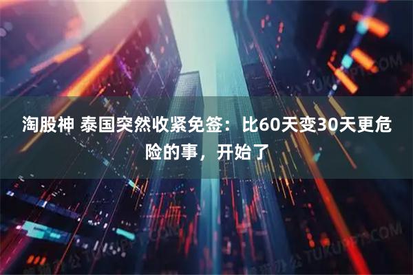 淘股神 泰国突然收紧免签：比60天变30天更危险的事，开始了