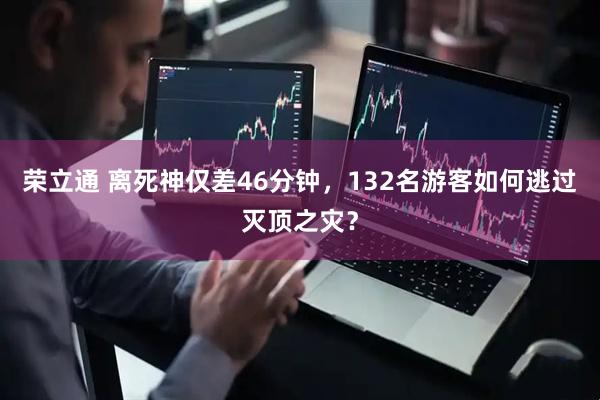 荣立通 离死神仅差46分钟，132名游客如何逃过灭顶之灾？